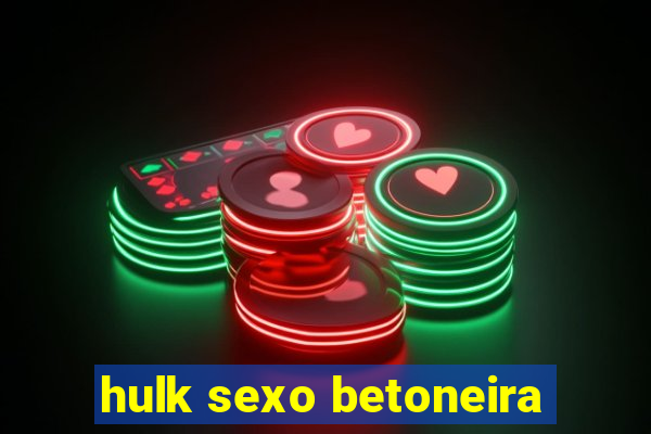 hulk sexo betoneira